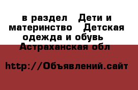  в раздел : Дети и материнство » Детская одежда и обувь . Астраханская обл.